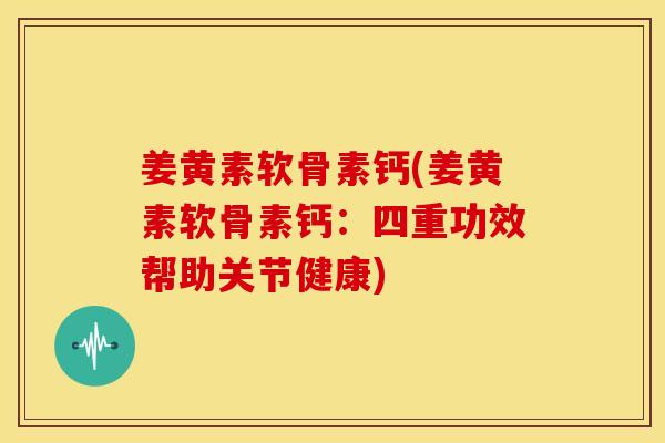 姜黄素软骨素钙(姜黄素软骨素钙：四重功效帮助关节健康)