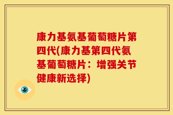 康力基氨基葡萄糖片第四代(康力基第四代氨基葡萄糖片：增强关节健康新选择)