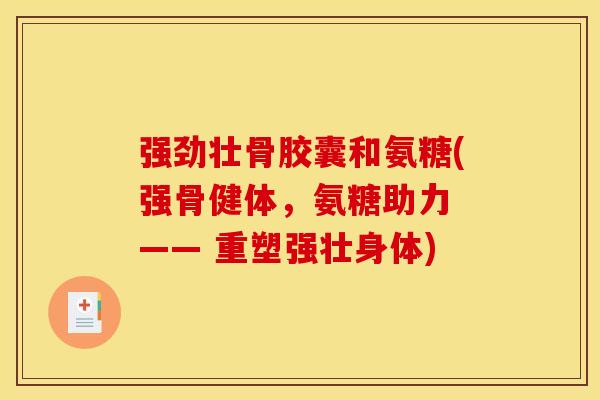 强劲壮骨胶囊和氨糖(强骨健体，氨糖助力 —— 重塑强壮身体)