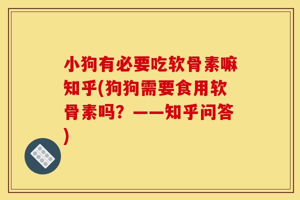 小狗有必要吃软骨素嘛知乎(狗狗需要食用软骨素吗？——知乎问答)