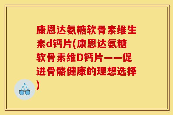 康恩达氨糖软骨素维生素d钙片(康恩达氨糖软骨素维D钙片——促进骨骼健康的理想选择)