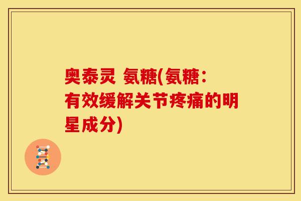 奥泰灵 氨糖(氨糖：有效缓解关节疼痛的明星成分)
