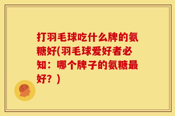 打羽毛球吃什么牌的氨糖好(羽毛球爱好者必知：哪个牌子的氨糖最好？)
