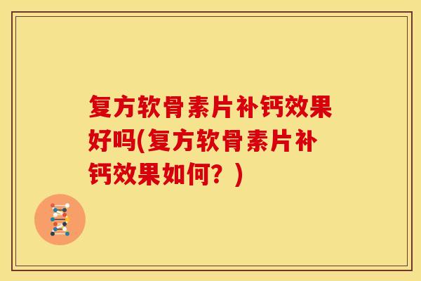 复方软骨素片补钙效果好吗(复方软骨素片补钙效果如何？)