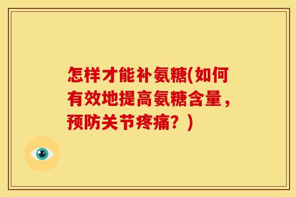 怎样才能补氨糖(如何有效地提高氨糖含量,关节?) 怎样才能补氨糖(如何有效地提高氨糖含量,关节?)