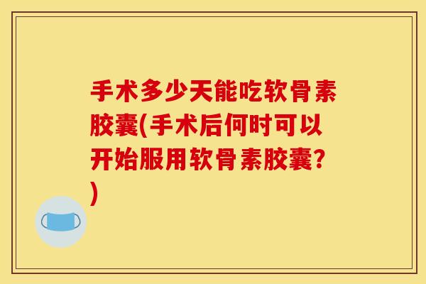 手术多少天能吃软骨素胶囊(手术后何时可以开始服用软骨素胶囊？)