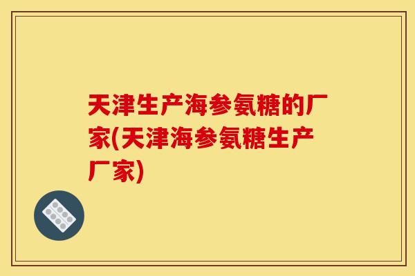 天津生产海参氨糖的厂家(天津海参氨糖生产厂家)