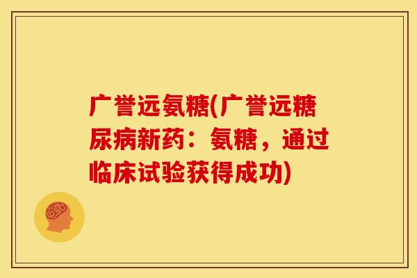 广誉远氨糖(广誉远新药:氨糖,通过临床试验获得成功) 广誉远氨糖(广誉远新药:氨糖,通过临床试验获得成功)