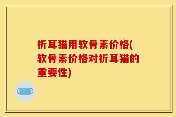 折耳猫用软骨素价格(软骨素价格对折耳猫的重要性)