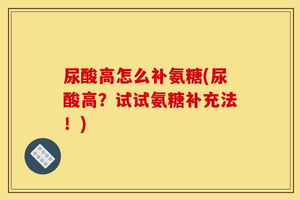 尿酸高怎么补氨糖(尿酸高？试试氨糖补充法！)