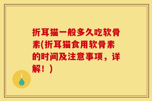 折耳猫一般多久吃软骨素(折耳猫食用软骨素的时间及注意事项，详解！)