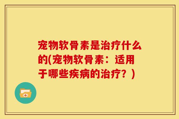 宠物软骨素是治疗什么的(宠物软骨素：适用于哪些疾病的治疗？)