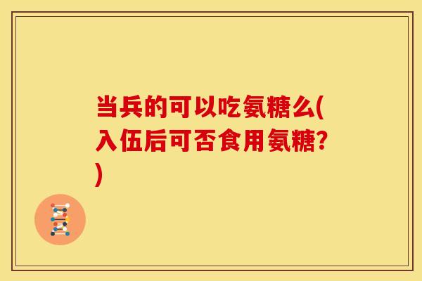 当兵的可以吃氨糖么(入伍后可否食用氨糖？)