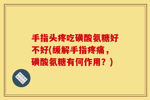 手指头疼吃磺酸氨糖好不好(缓解手指疼痛，磺酸氨糖有何作用？)