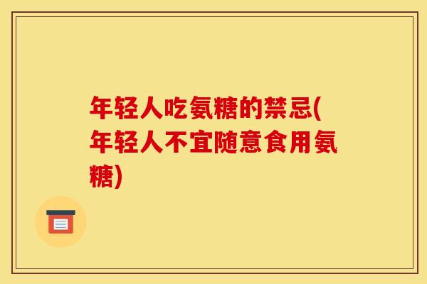年轻人吃氨糖的禁忌(年轻人不宜随意食用氨糖)