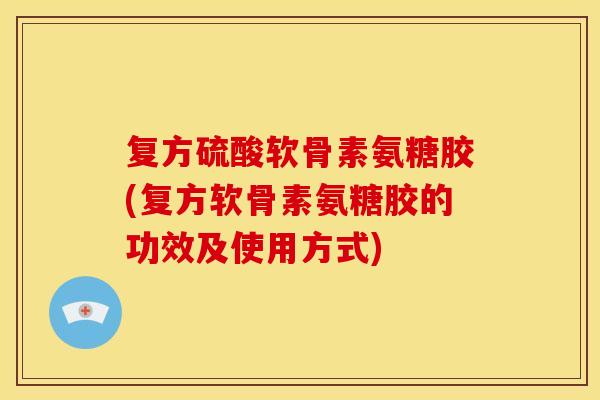 复方硫酸软骨素氨糖胶(复方软骨素氨糖胶的功效及使用方式)