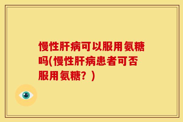 慢性肝病可以服用氨糖吗(慢性肝病患者可否服用氨糖？)