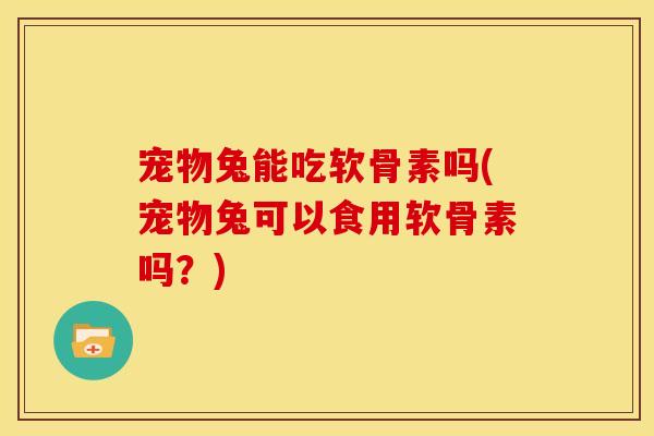 宠物兔能吃软骨素吗(宠物兔可以食用软骨素吗？)
