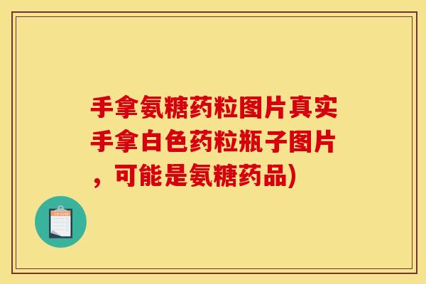 手拿氨糖药粒图片真实手拿白色药粒瓶子图片，可能是氨糖药品)