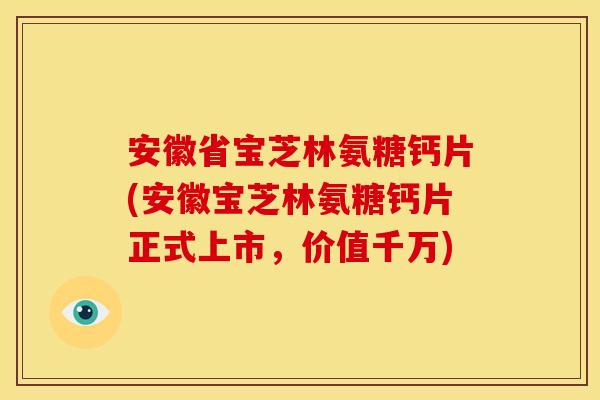安徽省宝芝林氨糖钙片(安徽宝芝林氨糖钙片正式上市，价值千万)