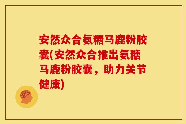 安然众合氨糖马鹿粉胶囊(安然众合推出氨糖马鹿粉胶囊,助力关节健康) 安然众合氨糖马鹿粉胶囊(安然众合推出氨糖马鹿粉胶囊,助力关节健康)