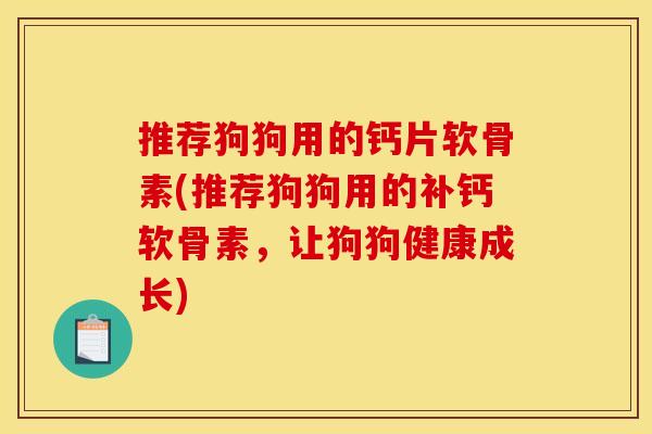 推荐狗狗用的钙片软骨素(推荐狗狗用的补钙软骨素，让狗狗健康成长)