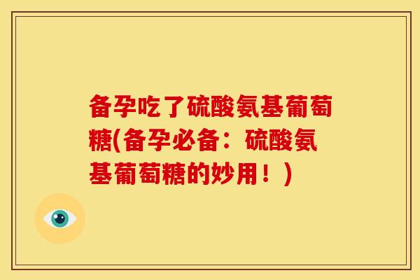 备孕吃了硫酸氨基葡萄糖(备孕必备：硫酸氨基葡萄糖的妙用！)