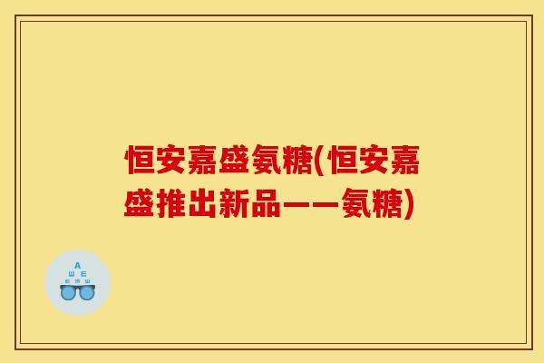 恒安嘉盛氨糖(恒安嘉盛推出新品——氨糖)