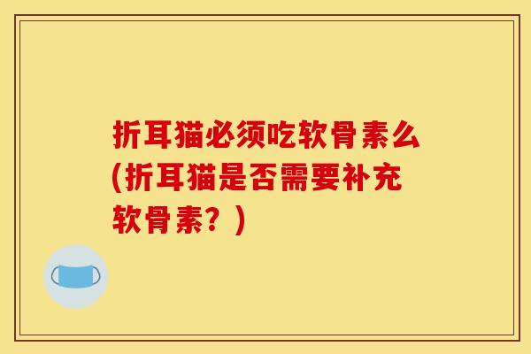 折耳猫必须吃软骨素么(折耳猫是否需要补充软骨素？)