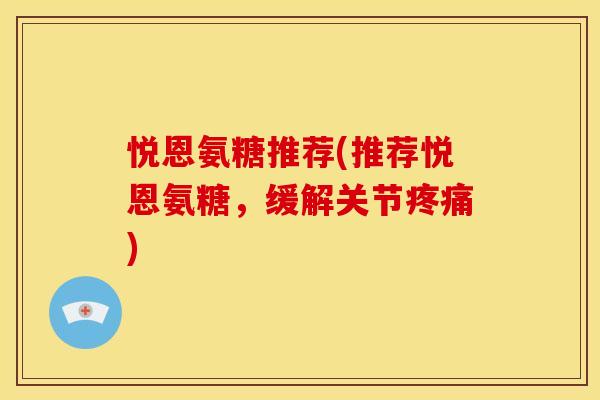 悦恩氨糖推荐(推荐悦恩氨糖，缓解关节疼痛)