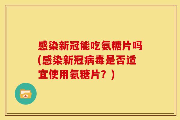 感染新冠能吃氨糖片吗(感染新冠病毒是否适宜使用氨糖片？)