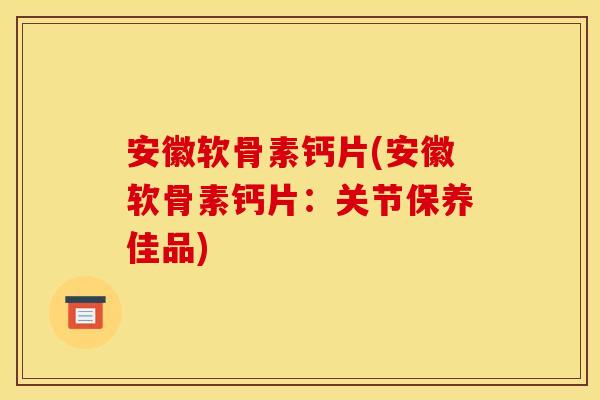 安徽软骨素钙片(安徽软骨素钙片:关节保养佳品) 安徽软骨素钙片(安徽软骨素钙片:关节保养佳品)