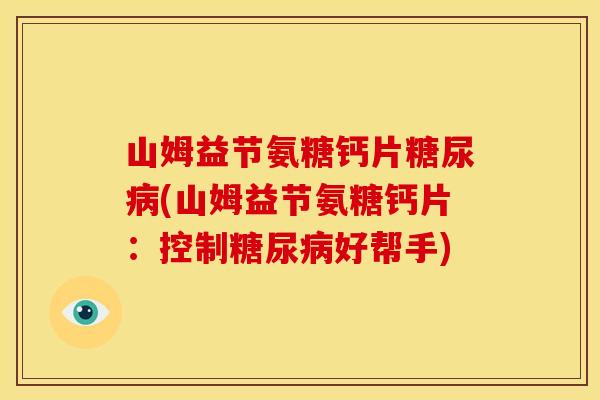 山姆益节氨糖钙片糖尿病(山姆益节氨糖钙片：控制糖尿病好帮手)