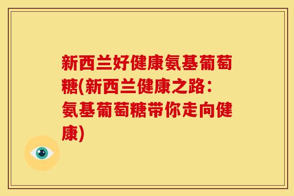 新西兰好健康氨基葡萄糖(新西兰健康之路：氨基葡萄糖带你走向健康)