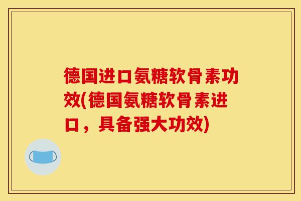 德国进口氨糖软骨素功效(德国氨糖软骨素进口,具备强大功效) 德国进口氨糖软骨素功效(德国氨糖软骨素进口,具备强大功效)