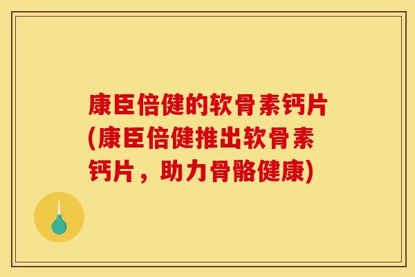 康臣倍健的软骨素钙片(康臣倍健推出软骨素钙片，助力骨骼健康)