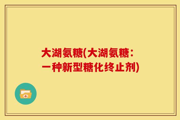 大湖氨糖(大湖氨糖：一种新型糖化终止剂)