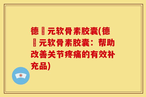 德蓇元软骨素胶囊(德蓇元软骨素胶囊：帮助改善关节疼痛的有效补充品)