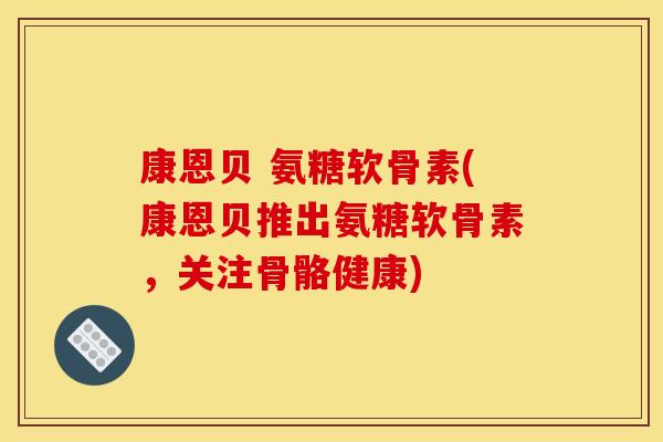 康恩贝 氨糖软骨素(康恩贝推出氨糖软骨素，关注骨骼健康)
