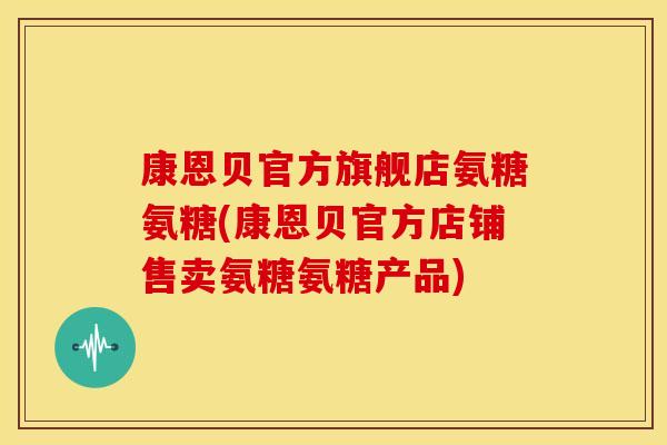 康恩贝官方旗舰店氨糖氨糖(康恩贝官方店铺售卖氨糖氨糖产品)