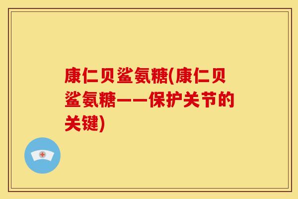 康仁贝鲨氨糖(康仁贝鲨氨糖——保护关节的关键)