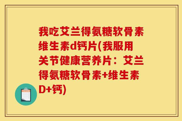 我吃艾兰得氨糖软骨素维生素d钙片(我服用关节健康营养片：艾兰得氨糖软骨素+维生素D+钙)