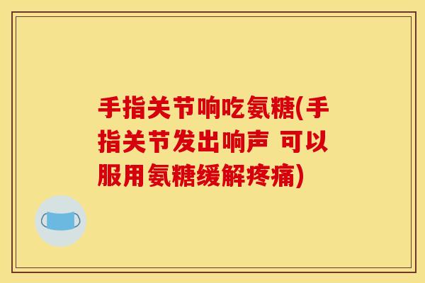 手指关节响吃氨糖(手指关节发出响声 可以服用氨糖缓解疼痛)