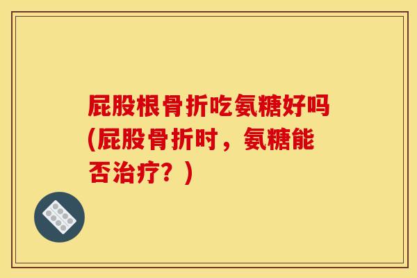 屁股根骨折吃氨糖好吗(屁股骨折时，氨糖能否治疗？)