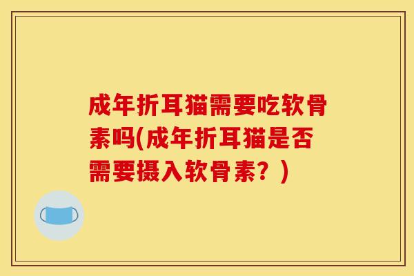 成年折耳猫需要吃软骨素吗(成年折耳猫是否需要摄入软骨素？)
