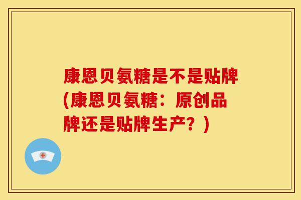 康恩贝氨糖是不是贴牌(康恩贝氨糖：原创品牌还是贴牌生产？)