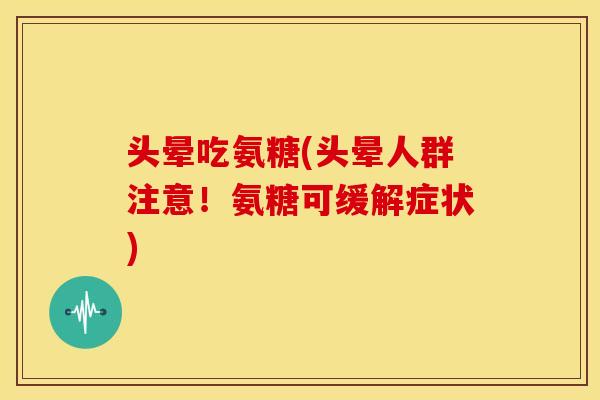 头晕吃氨糖(头晕人群注意！氨糖可缓解症状)