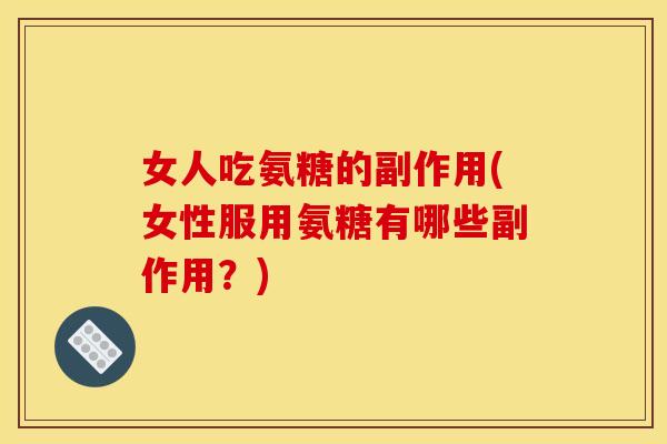 女人吃氨糖的副作用(女性服用氨糖有哪些副作用？)