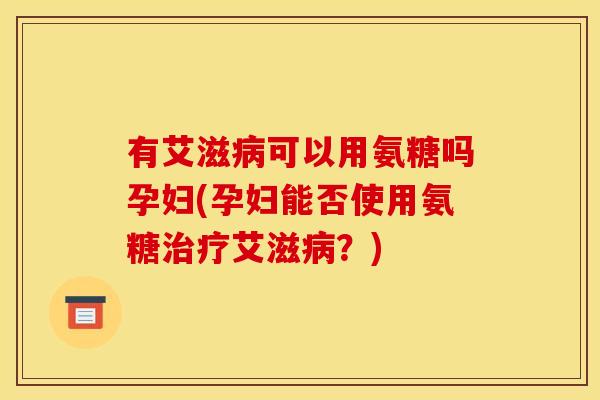 有艾滋病可以用氨糖吗孕妇(孕妇能否使用氨糖治疗艾滋病？)