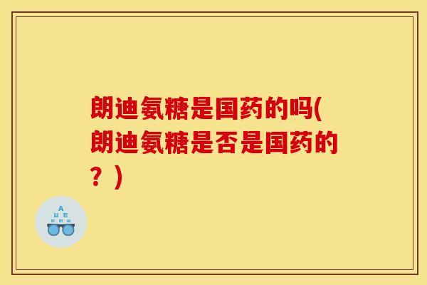 朗迪氨糖是国药的吗(朗迪氨糖是否是国药的？)